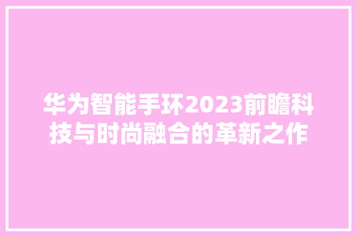 华为智能手环2023前瞻科技与时尚融合的革新之作