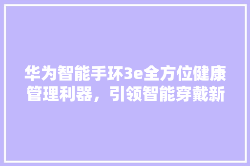 华为智能手环3e全方位健康管理利器，引领智能穿戴新潮流