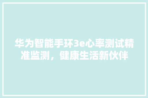 华为智能手环3e心率测试精准监测，健康生活新伙伴