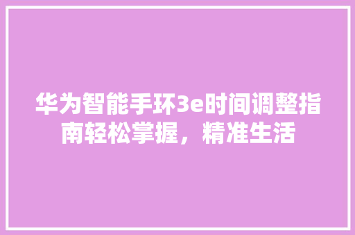 华为智能手环3e时间调整指南轻松掌握，精准生活