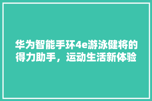 华为智能手环4e游泳健将的得力助手，运动生活新体验