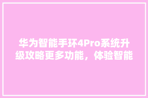 华为智能手环4Pro系统升级攻略更多功能，体验智能生活新境界