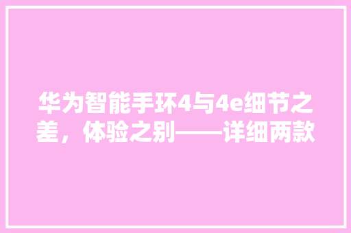 华为智能手环4与4e细节之差，体验之别——详细两款智能穿戴设备