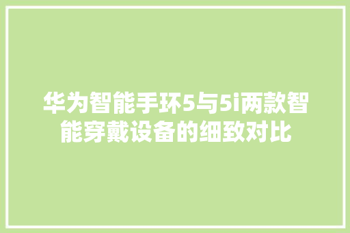 华为智能手环5与5i两款智能穿戴设备的细致对比