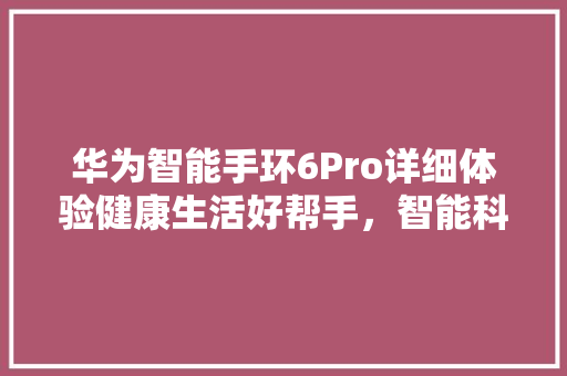 华为智能手环6Pro详细体验健康生活好帮手，智能科技新篇章