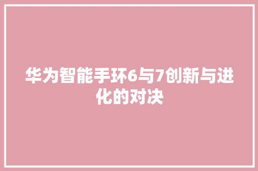 华为智能手环6与7创新与进化的对决  第1张