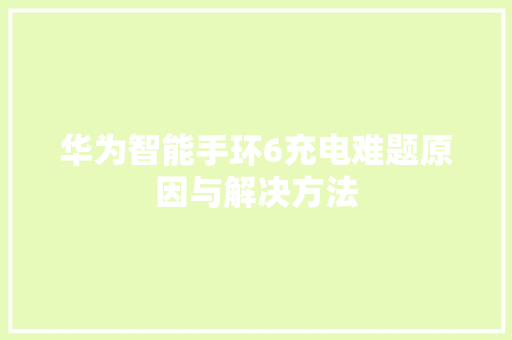 华为智能手环6充电难题原因与解决方法  第1张