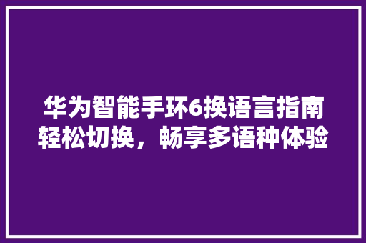 华为智能手环6换语言指南轻松切换，畅享多语种体验