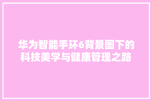 华为智能手环6背景图下的科技美学与健康管理之路