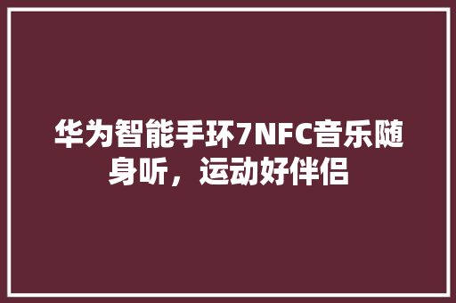 华为智能手环7NFC音乐随身听，运动好伴侣