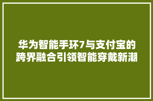 华为智能手环7与支付宝的跨界融合引领智能穿戴新潮流