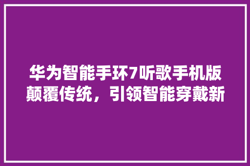 华为智能手环7听歌手机版颠覆传统，引领智能穿戴新潮流