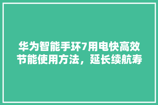 华为智能手环7用电快高效节能使用方法，延长续航寿命  第1张