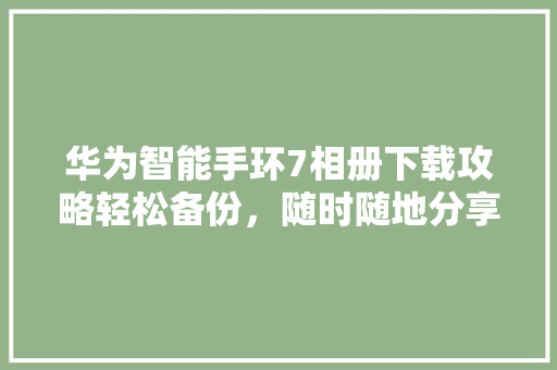 华为智能手环7相册下载攻略轻松备份，随时随地分享美好瞬间  第1张