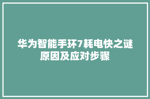 华为智能手环7耗电快之谜原因及应对步骤