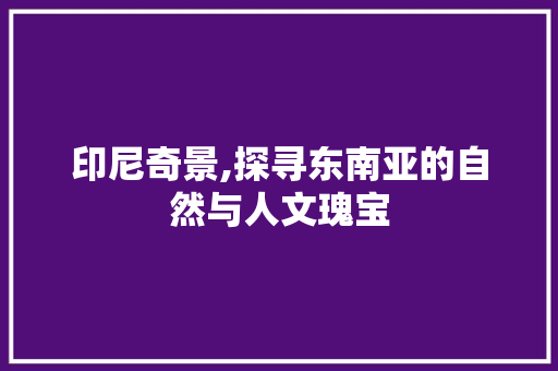 印尼奇景,探寻东南亚的自然与人文瑰宝