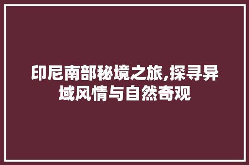 印尼南部秘境之旅,探寻异域风情与自然奇观