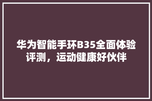 华为智能手环B35全面体验评测，运动健康好伙伴  第1张