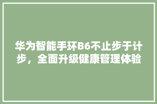 华为智能手环B6不止步于计步，全面升级健康管理体验