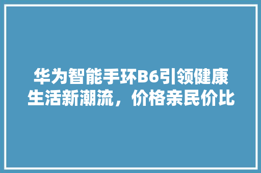 华为智能手环B6引领健康生活新潮流，价格亲民价比高