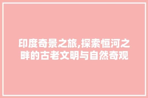 印度奇景之旅,探索恒河之畔的古老文明与自然奇观