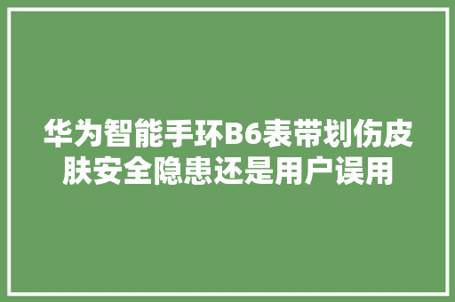 华为智能手环B6表带划伤皮肤安全隐患还是用户误用