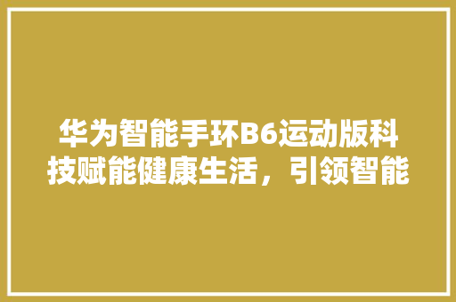 华为智能手环B6运动版科技赋能健康生活，引领智能穿戴潮流