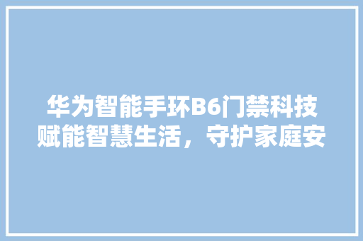 华为智能手环B6门禁科技赋能智慧生活，守护家庭安全新选择