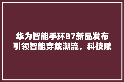 华为智能手环B7新品发布引领智能穿戴潮流，科技赋能健康生活