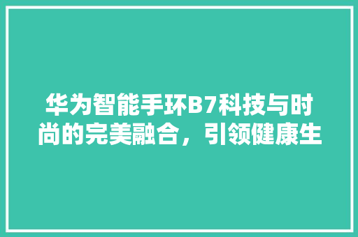 华为智能手环B7科技与时尚的完美融合，引领健康生活新潮流