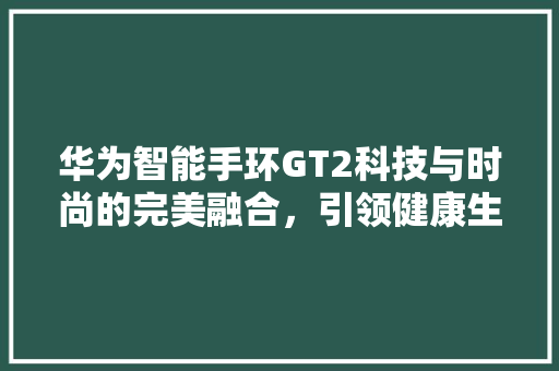 华为智能手环GT2科技与时尚的完美融合，引领健康生活新潮流