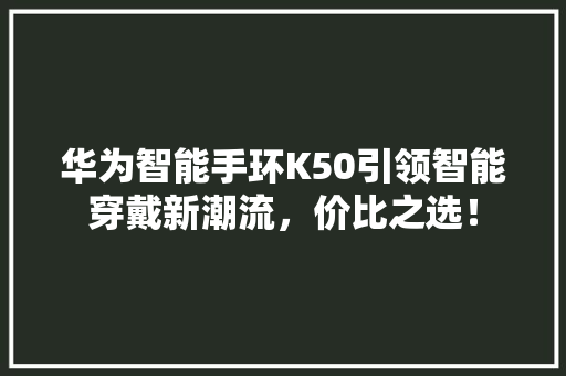 华为智能手环K50引领智能穿戴新潮流，价比之选！