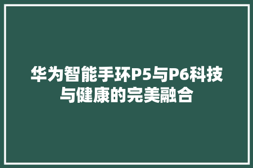 华为智能手环P5与P6科技与健康的完美融合  第1张