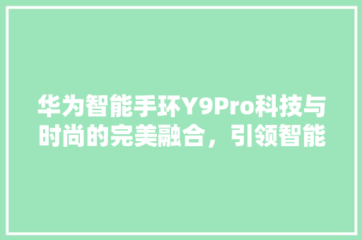 华为智能手环Y9Pro科技与时尚的完美融合，引领智能穿戴新潮流  第1张