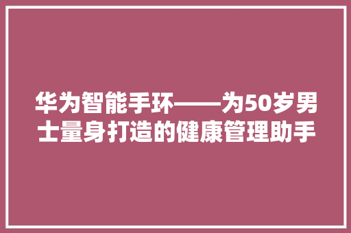 华为智能手环——为50岁男士量身打造的健康管理助手  第1张