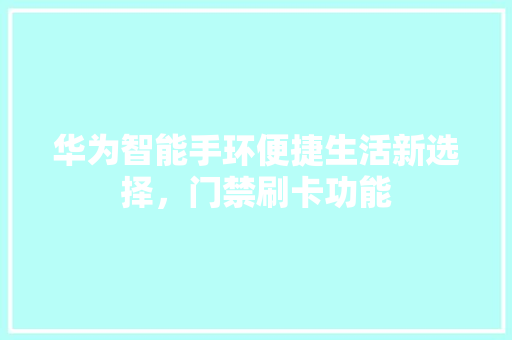 华为智能手环便捷生活新选择，门禁刷卡功能