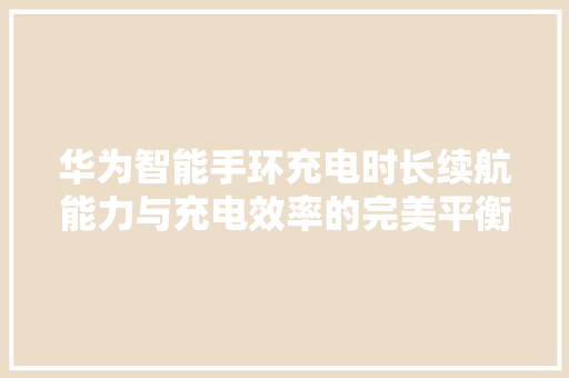 华为智能手环充电时长续航能力与充电效率的完美平衡