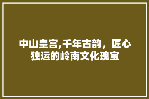 中山皇宫,千年古韵，匠心独运的岭南文化瑰宝  第1张