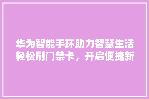 华为智能手环助力智慧生活轻松刷门禁卡，开启便捷新体验