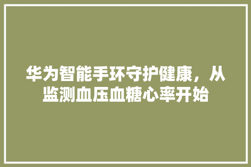 华为智能手环守护健康，从监测血压血糖心率开始