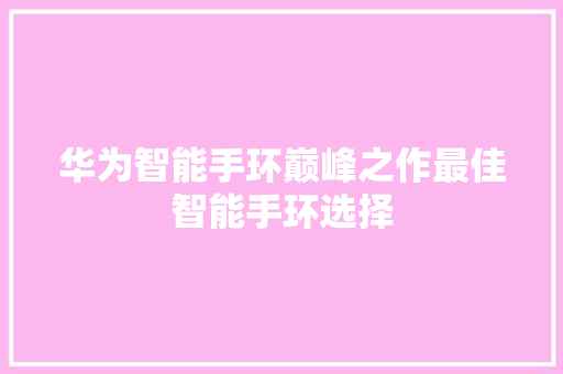 华为智能手环巅峰之作最佳智能手环选择