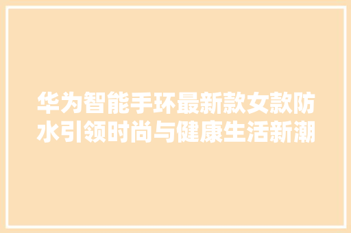 华为智能手环最新款女款防水引领时尚与健康生活新潮流