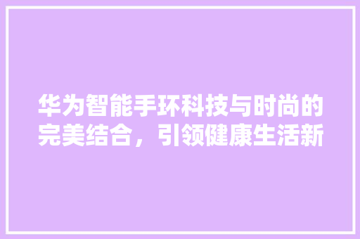 华为智能手环科技与时尚的完美结合，引领健康生活新潮流  第1张