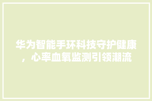 华为智能手环科技守护健康，心率血氧监测引领潮流