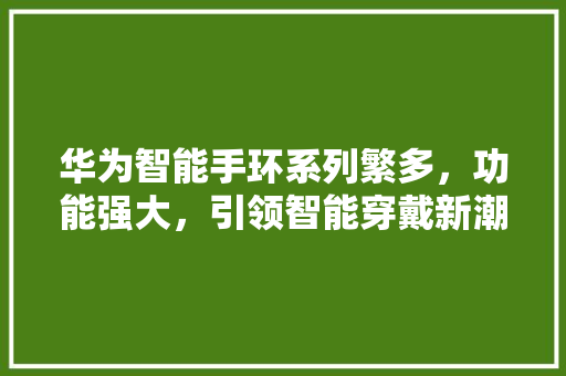 华为智能手环系列繁多，功能强大，引领智能穿戴新潮流