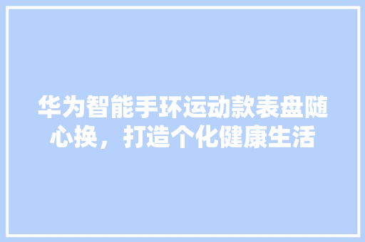 华为智能手环运动款表盘随心换，打造个化健康生活