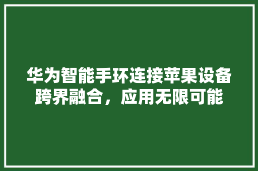 华为智能手环连接苹果设备跨界融合，应用无限可能