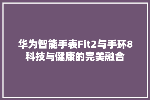 华为智能手表Fit2与手环8科技与健康的完美融合