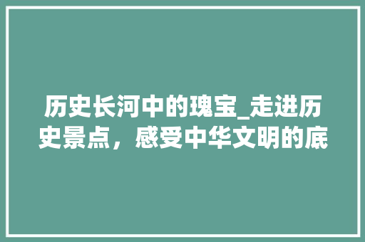 历史长河中的瑰宝_走进历史景点，感受中华文明的底蕴