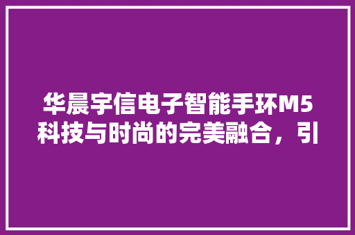 华晨宇信电子智能手环M5科技与时尚的完美融合，引领健康生活新潮流